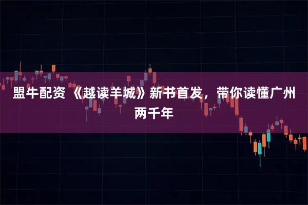 盟牛配资 《越读羊城》新书首发，带你读懂广州两千年