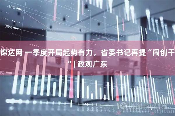 锦达网 一季度开局起势有力，省委书记再提“闯创干”| 政观广东